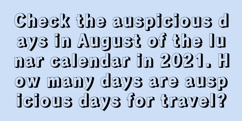 Check the auspicious days in August of the lunar calendar in 2021. How many days are auspicious days for travel?