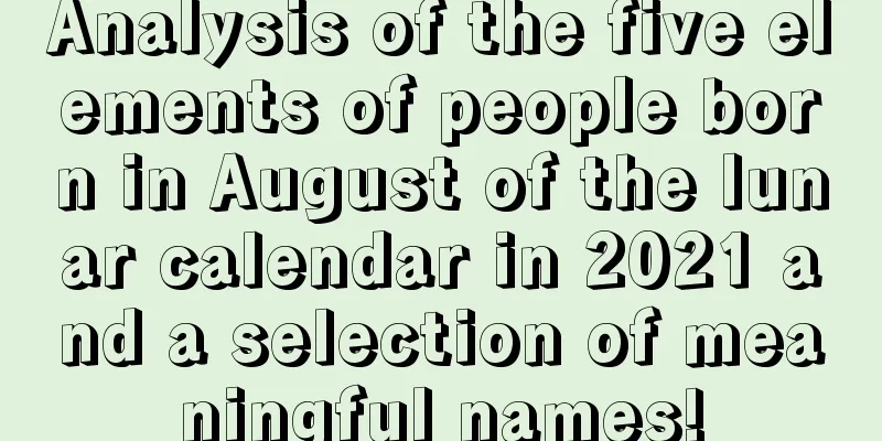 Analysis of the five elements of people born in August of the lunar calendar in 2021 and a selection of meaningful names!