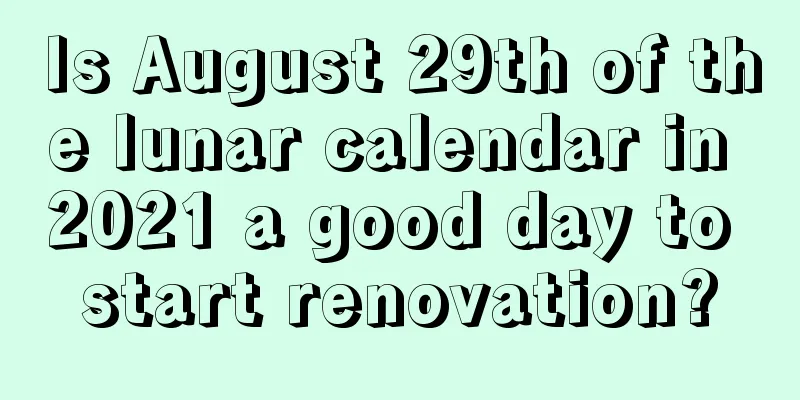Is August 29th of the lunar calendar in 2021 a good day to start renovation?