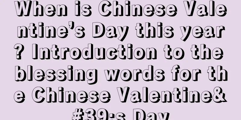 When is Chinese Valentine’s Day this year? Introduction to the blessing words for the Chinese Valentine's Day