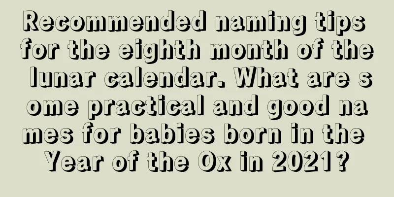 Recommended naming tips for the eighth month of the lunar calendar. What are some practical and good names for babies born in the Year of the Ox in 2021?