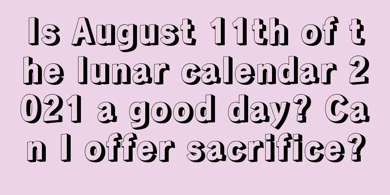 Is August 11th of the lunar calendar 2021 a good day? Can I offer sacrifice?