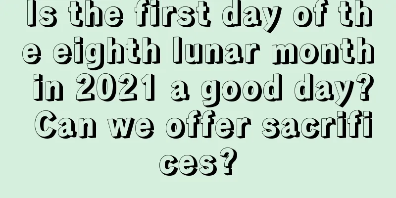 Is the first day of the eighth lunar month in 2021 a good day? Can we offer sacrifices?
