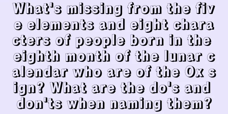 What's missing from the five elements and eight characters of people born in the eighth month of the lunar calendar who are of the Ox sign? What are the do's and don'ts when naming them?