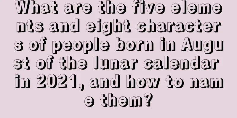 What are the five elements and eight characters of people born in August of the lunar calendar in 2021, and how to name them?