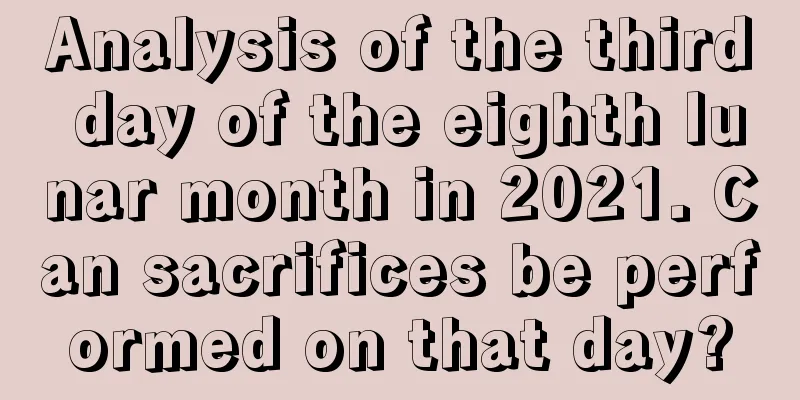 Analysis of the third day of the eighth lunar month in 2021. Can sacrifices be performed on that day?