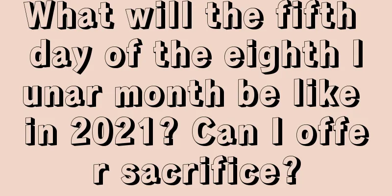 What will the fifth day of the eighth lunar month be like in 2021? Can I offer sacrifice?