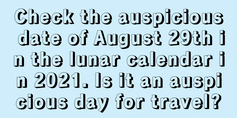 Check the auspicious date of August 29th in the lunar calendar in 2021. Is it an auspicious day for travel?