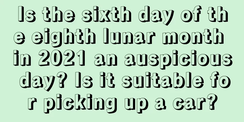 Is the sixth day of the eighth lunar month in 2021 an auspicious day? Is it suitable for picking up a car?