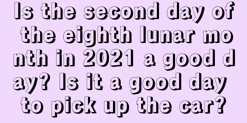 Is the second day of the eighth lunar month in 2021 a good day? Is it a good day to pick up the car?