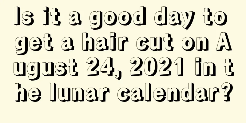 Is it a good day to get a hair cut on August 24, 2021 in the lunar calendar?
