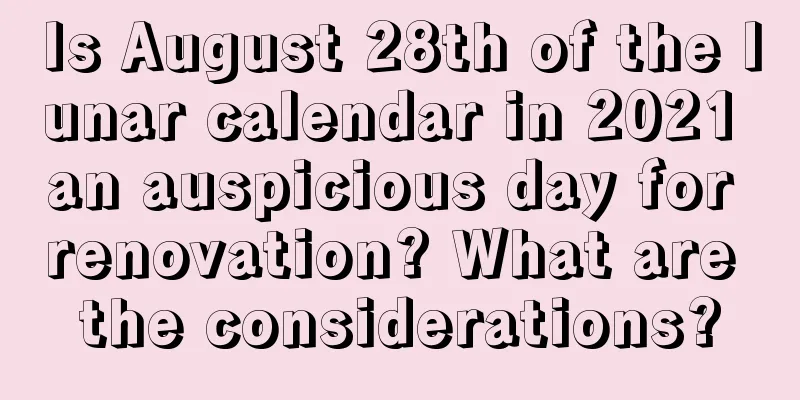 Is August 28th of the lunar calendar in 2021 an auspicious day for renovation? What are the considerations?