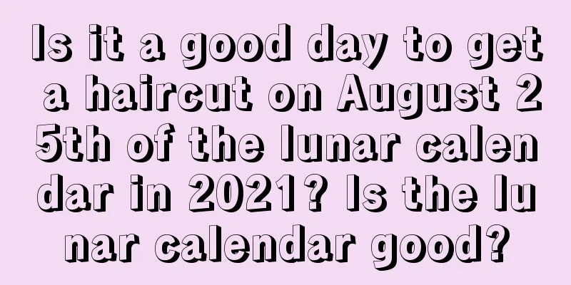 Is it a good day to get a haircut on August 25th of the lunar calendar in 2021? Is the lunar calendar good?