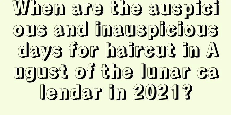 When are the auspicious and inauspicious days for haircut in August of the lunar calendar in 2021?