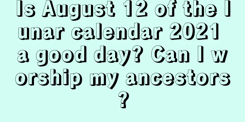 Is August 12 of the lunar calendar 2021 a good day? Can I worship my ancestors?