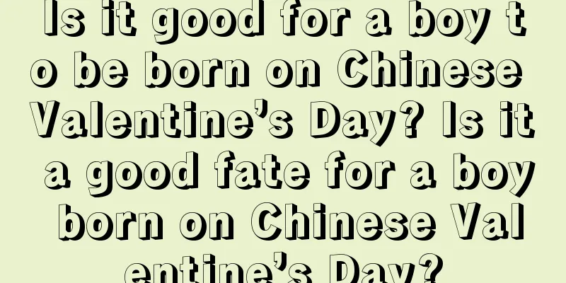 Is it good for a boy to be born on Chinese Valentine’s Day? Is it a good fate for a boy born on Chinese Valentine’s Day?