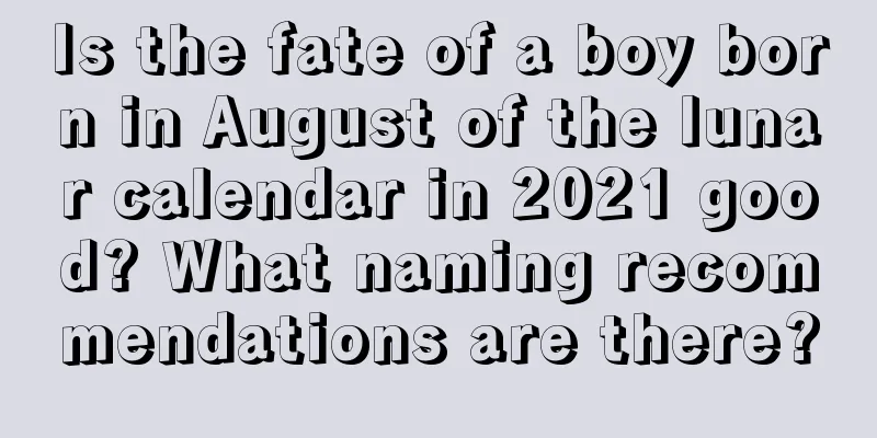 Is the fate of a boy born in August of the lunar calendar in 2021 good? What naming recommendations are there?