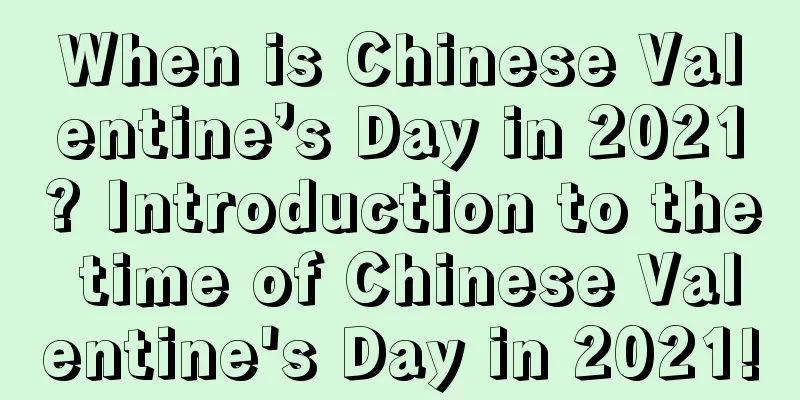 When is Chinese Valentine’s Day in 2021? Introduction to the time of Chinese Valentine's Day in 2021!