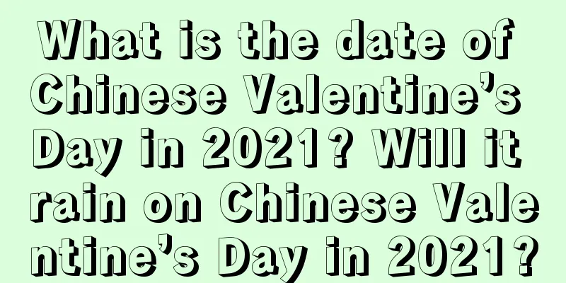 What is the date of Chinese Valentine’s Day in 2021? Will it rain on Chinese Valentine’s Day in 2021?