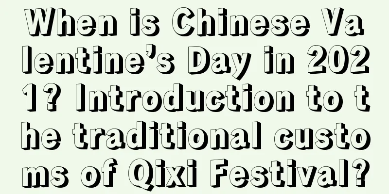 When is Chinese Valentine’s Day in 2021? Introduction to the traditional customs of Qixi Festival?