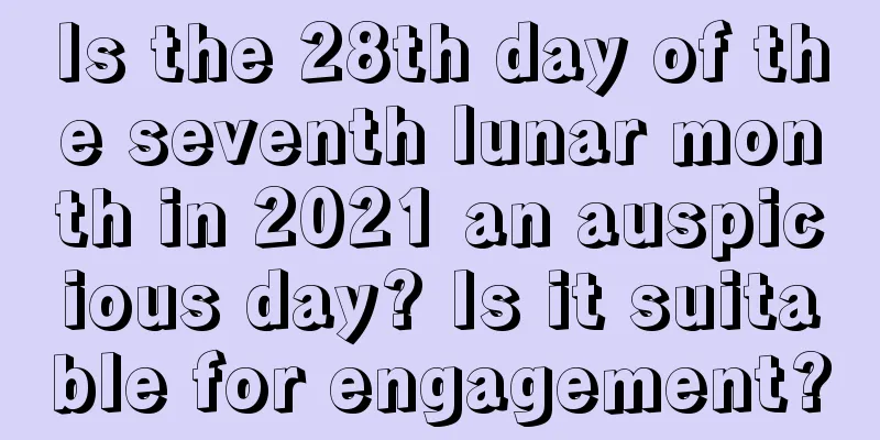 Is the 28th day of the seventh lunar month in 2021 an auspicious day? Is it suitable for engagement?