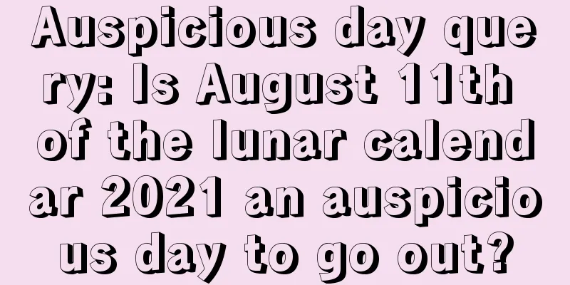 Auspicious day query: Is August 11th of the lunar calendar 2021 an auspicious day to go out?
