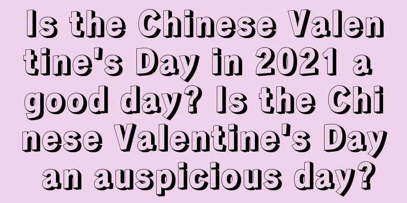 Is the Chinese Valentine's Day in 2021 a good day? Is the Chinese Valentine's Day an auspicious day?