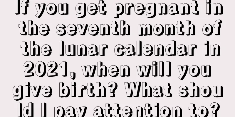 If you get pregnant in the seventh month of the lunar calendar in 2021, when will you give birth? What should I pay attention to?