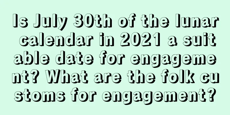 Is July 30th of the lunar calendar in 2021 a suitable date for engagement? What are the folk customs for engagement?