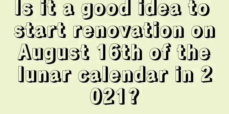 Is it a good idea to start renovation on August 16th of the lunar calendar in 2021?