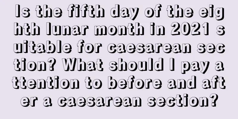 Is the fifth day of the eighth lunar month in 2021 suitable for caesarean section? What should I pay attention to before and after a caesarean section?