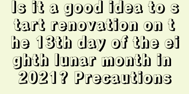 Is it a good idea to start renovation on the 13th day of the eighth lunar month in 2021? Precautions