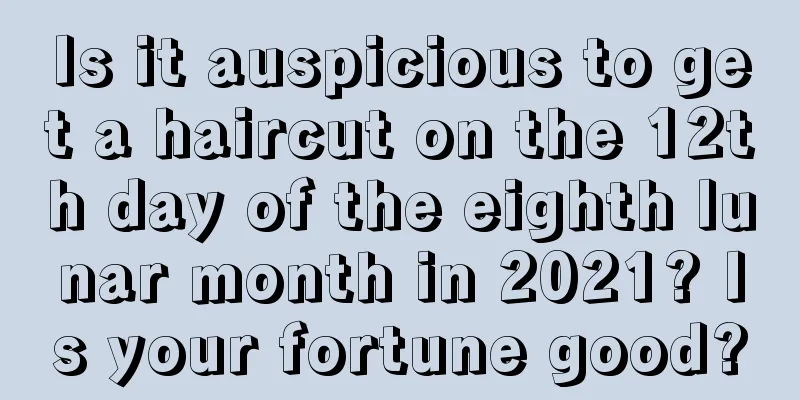 Is it auspicious to get a haircut on the 12th day of the eighth lunar month in 2021? Is your fortune good?