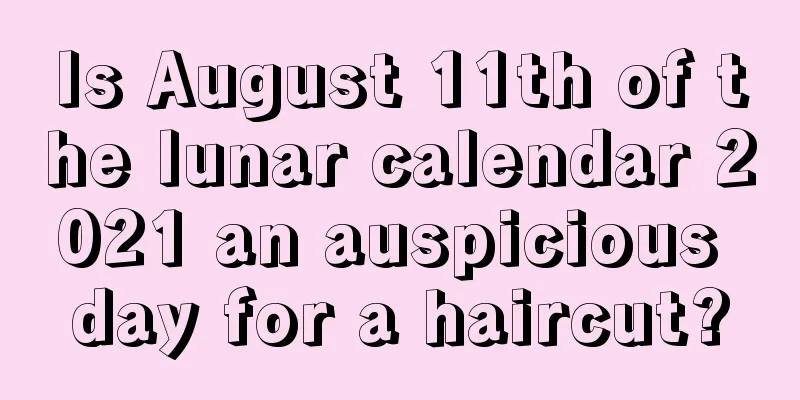 Is August 11th of the lunar calendar 2021 an auspicious day for a haircut?