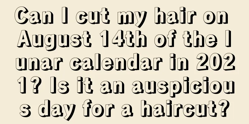 Can I cut my hair on August 14th of the lunar calendar in 2021? Is it an auspicious day for a haircut?