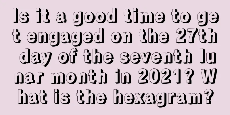Is it a good time to get engaged on the 27th day of the seventh lunar month in 2021? What is the hexagram?