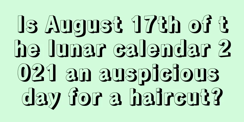 Is August 17th of the lunar calendar 2021 an auspicious day for a haircut?
