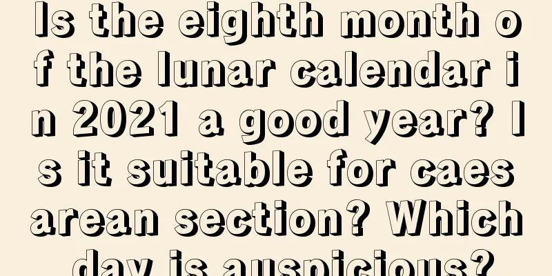 Is the eighth month of the lunar calendar in 2021 a good year? Is it suitable for caesarean section? Which day is auspicious?