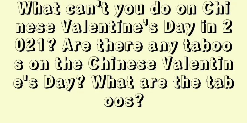 What can’t you do on Chinese Valentine’s Day in 2021? Are there any taboos on the Chinese Valentine's Day? What are the taboos?