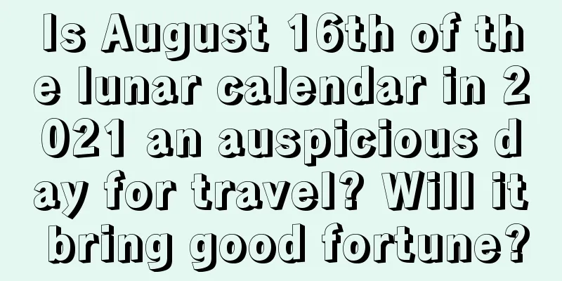 Is August 16th of the lunar calendar in 2021 an auspicious day for travel? Will it bring good fortune?