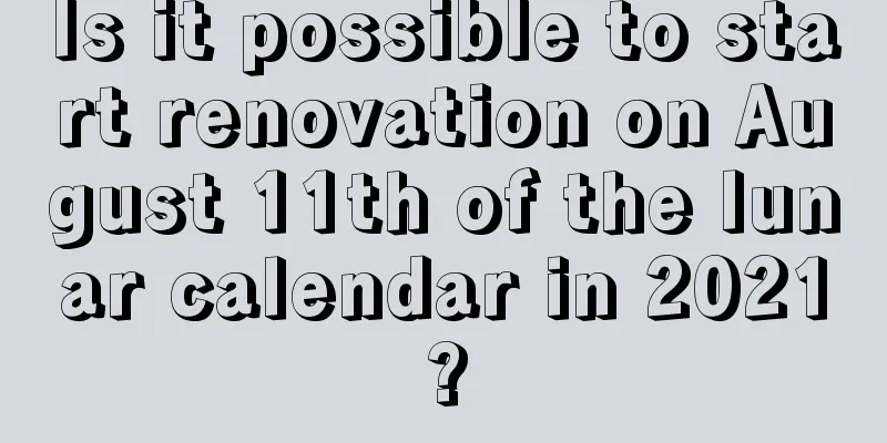 Is it possible to start renovation on August 11th of the lunar calendar in 2021?