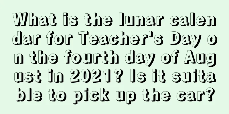 What is the lunar calendar for Teacher's Day on the fourth day of August in 2021? Is it suitable to pick up the car?