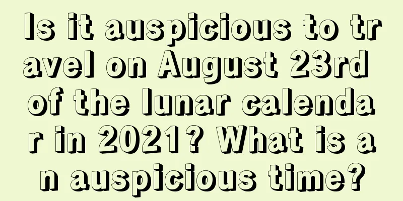Is it auspicious to travel on August 23rd of the lunar calendar in 2021? What is an auspicious time?