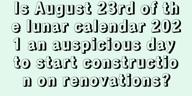 Is August 23rd of the lunar calendar 2021 an auspicious day to start construction on renovations?