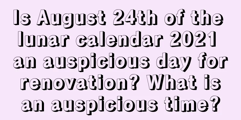 Is August 24th of the lunar calendar 2021 an auspicious day for renovation? What is an auspicious time?
