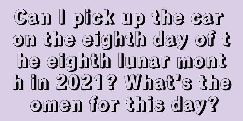 Can I pick up the car on the eighth day of the eighth lunar month in 2021? What's the omen for this day?