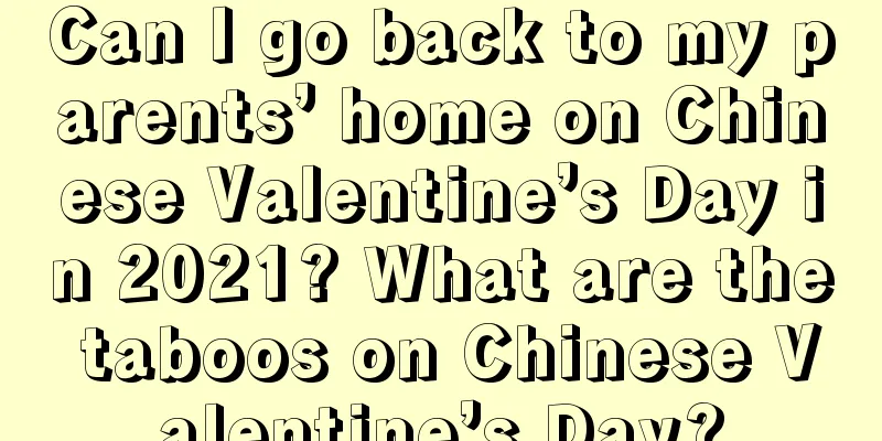 Can I go back to my parents’ home on Chinese Valentine’s Day in 2021? What are the taboos on Chinese Valentine’s Day?