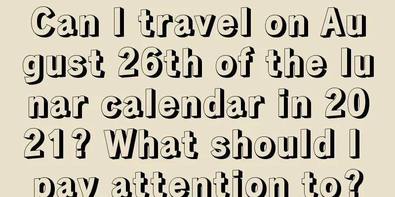 Can I travel on August 26th of the lunar calendar in 2021? What should I pay attention to?