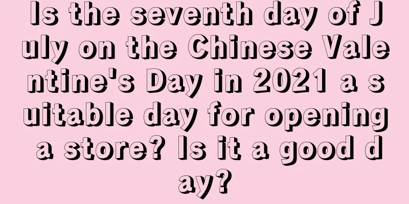 Is the seventh day of July on the Chinese Valentine's Day in 2021 a suitable day for opening a store? Is it a good day?