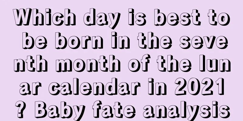 Which day is best to be born in the seventh month of the lunar calendar in 2021? Baby fate analysis